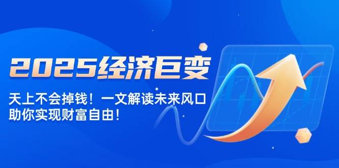 （14115期）2025经济巨变，天上不会掉钱！一文解读未来风口，助你实现财富自由！-东升网创