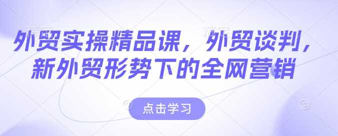 外贸实操精品课，外贸谈判，新外贸形势下的全网营销-东升网创