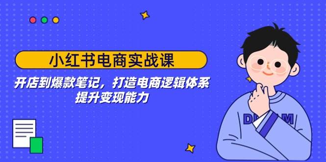 （14122期）小红书电商实战课：开店到爆款笔记，打造电商逻辑体系，提升变现能力-东升网创