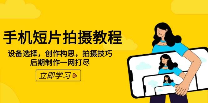手机短片拍摄教程：设备选择，创作构思，拍摄技巧，后期制作一网打尽-东升网创