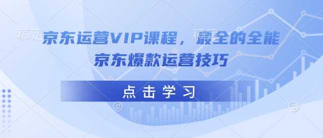 京东运营VIP课程，最全的全能京东爆款运营技巧-东升网创