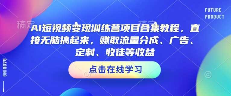 AI短视频变现训练营项目合集教程，直接无脑搞起来，赚取流量分成、广告、定制、收徒等收益-东升网创