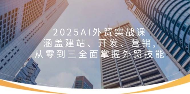 （14135期）2025AI外贸实战课：涵盖建站、开发、营销, 从零到三全面掌握外贸技能-东升网创