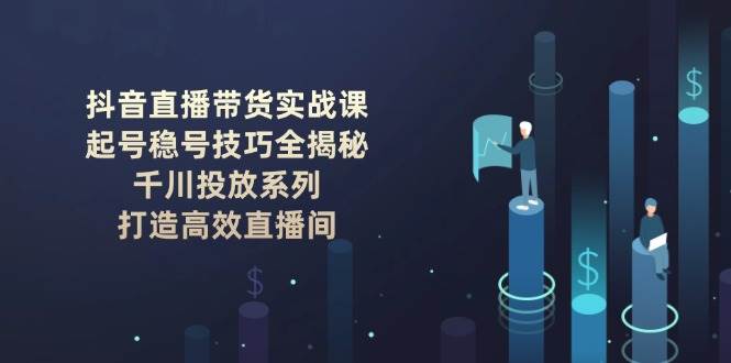 抖音直播带货实战课：起号稳号技巧全揭秘, 千川投放系列, 打造高效直播间-东升网创