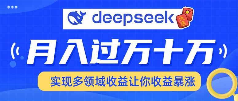 （14140期）用DeepSeek席卷各大平台，快速上手实现多领域，让你收入猛增-东升网创