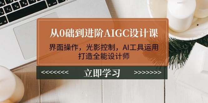 从0础到进阶AIGC设计课：界面操作，光影控制，AI工具运用，打造全能设计师-东升网创