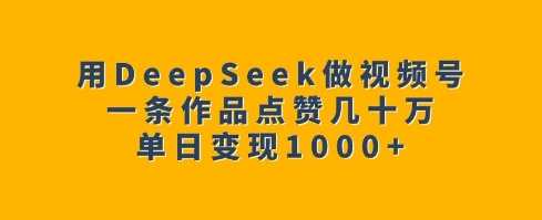 用DeepSeek做视频号，一条作品点赞几十万，单日变现1k-东升网创