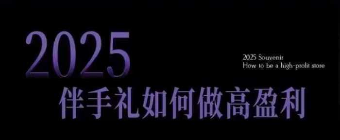 2025伴手礼如何做高盈利门店，小白保姆级伴手礼开店指南，伴手礼最新实战10大攻略，突破获客瓶颈-东升网创