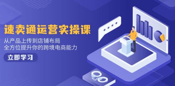 （14154期）速卖通运营实操课，从产品上传到店铺布局，全方位提升你的跨境电商能力-东升网创