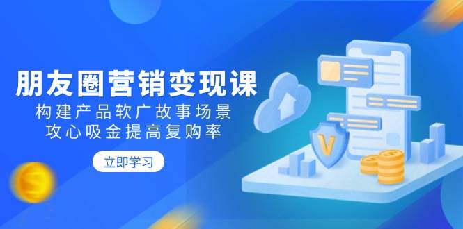 （14162期）朋友圈营销变现课：构建产品软广故事场景，攻心吸金提高复购率-东升网创