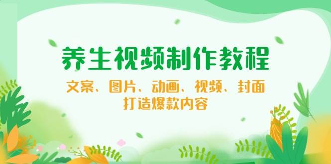（14163期）养生视频制作教程，文案、图片、动画、视频、封面，打造爆款内容-东升网创