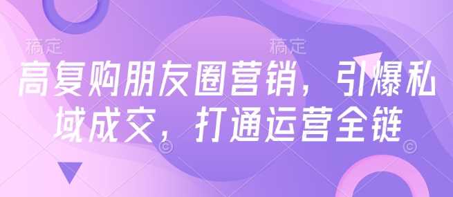 高复购朋友圈营销，引爆私域成交，打通运营全链-东升网创