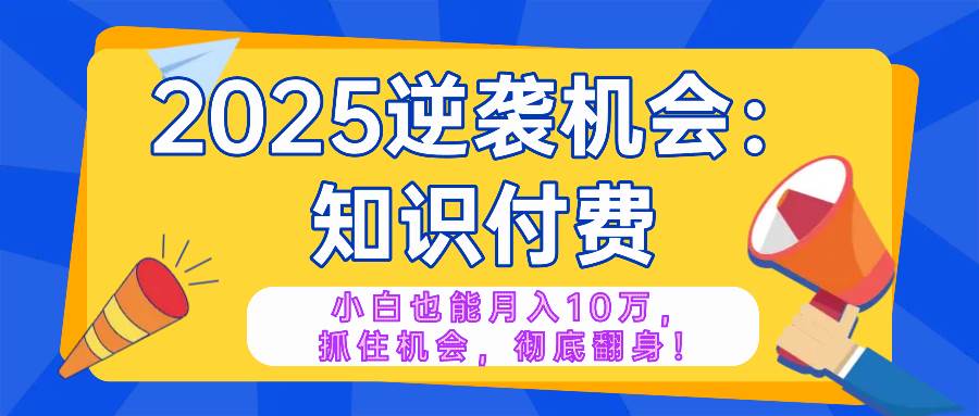 （14166期）2025逆袭项目——知识付费，小白也能月入10万年入百万，抓住机会彻底翻…-东升网创
