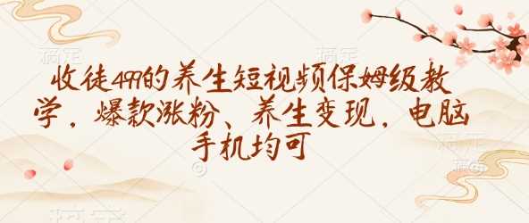 收徒499的养生短视频保姆级教学，爆款涨粉、养生变现，电脑手机均可-东升网创