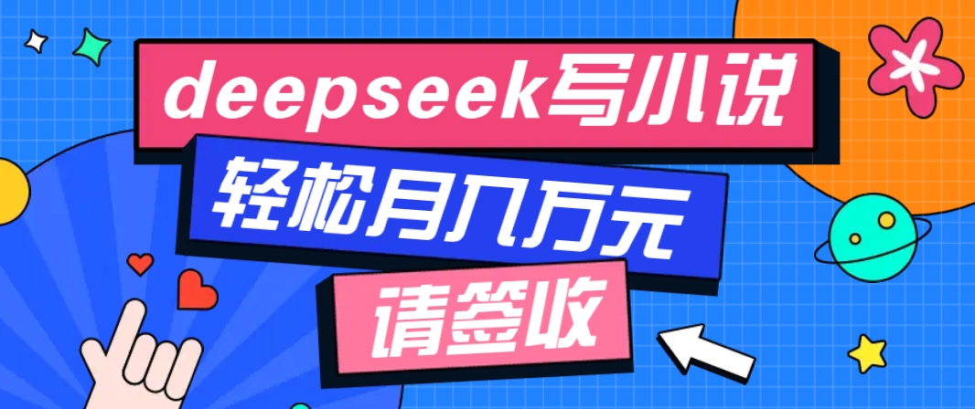 利用Deepseek写小说，零门槛AI小说创作全攻略，新手也能轻松学会提升收入-东升网创