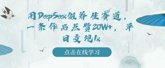 用DeepSeek做养生赛道，一条作品点赞20W+，单日变现1k-东升网创
