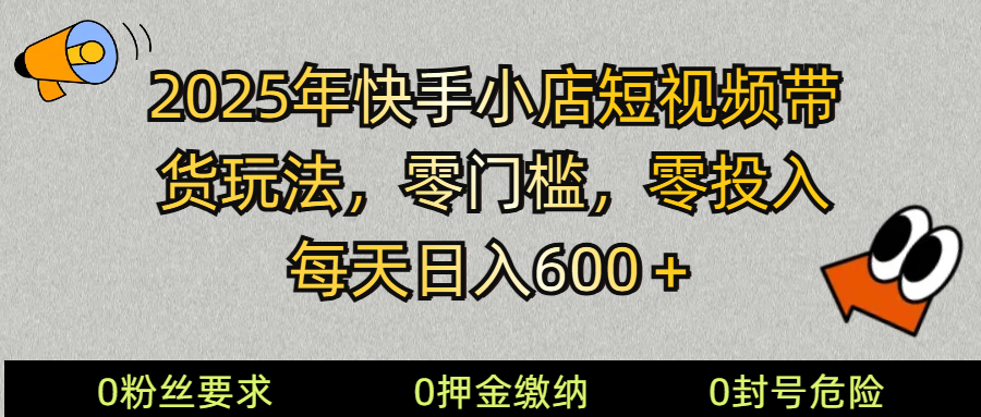 2025快手小店短视频带货模式，零投入，零门槛，每天日入600＋-东升网创