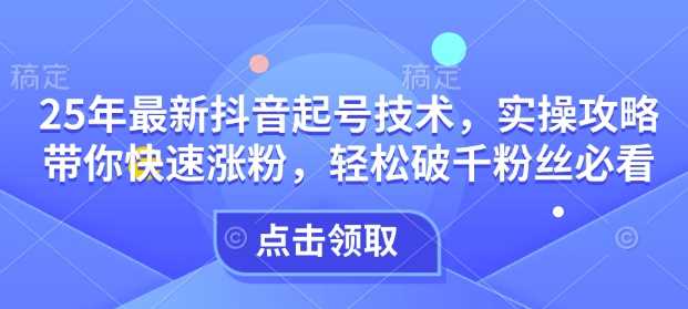 25年最新抖音起号技术，实操攻略带你快速涨粉，轻松破千粉丝必看-东升网创