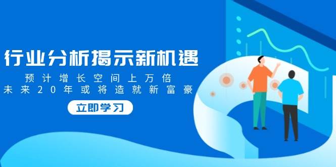 （14176期）行业分析揭示新机遇，预计增长空间上万倍，未来20年或将造就新富豪-东升网创