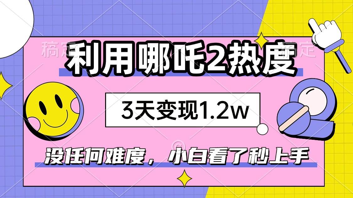 （14178期）如何利用哪吒2爆火，3天赚1.2W，没有任何难度，小白看了秒学会，抓紧时…-东升网创
