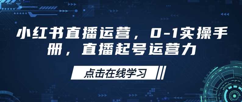 小红书直播运营，0-1实操手册，直播起号运营力-东升网创