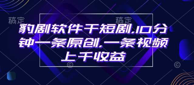 豹剧软件干短剧，10分钟一条原创，爆一条视频上千收益-东升网创