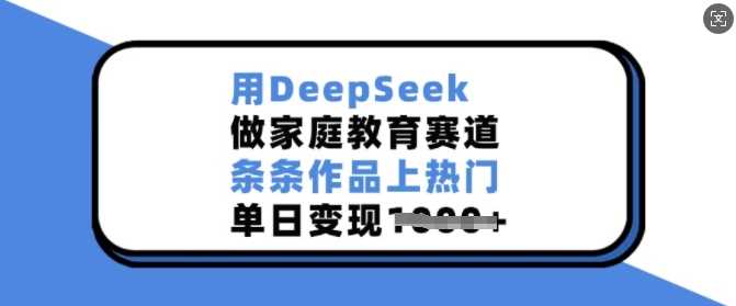 用DeepSeek做家庭教育赛道，条条作品上热门，单日变现多张-东升网创