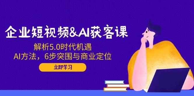 （14193期）企业短视频&AI获客课：解析5.0时代机遇，AI方法，6步突围与商业定位-东升网创