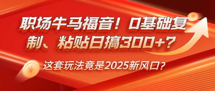 职场牛马福音！0基础复制、粘贴日搞300+？这套玩法竟是2025新风口？-东升网创