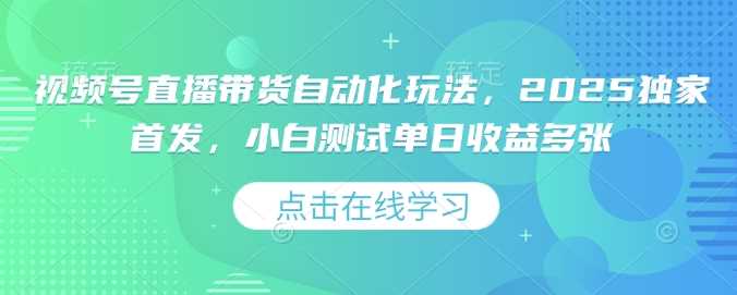 视频号直播带货自动化玩法，2025独家首发，小白测试单日收益多张【揭秘】-东升网创