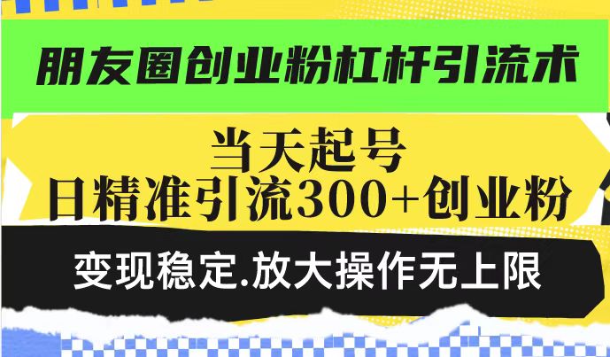 朋友圈创业粉杠杆引流术，当天起号日精准引流300+创业粉，变现稳定，放大操作无上限-东升网创