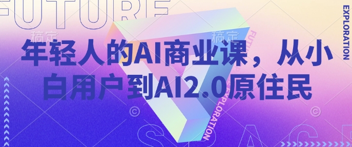 年轻人的AI商业课，从小白用户到AI2.0原住民-东升网创