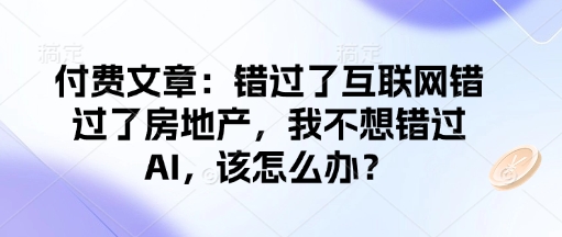 付费文章：错过了互联网错过了房地产，我不想错过AI，该怎么办？-东升网创