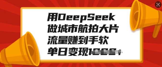 用DeepSeek做城市航拍大片，流量赚到手软，单日变现多张-东升网创