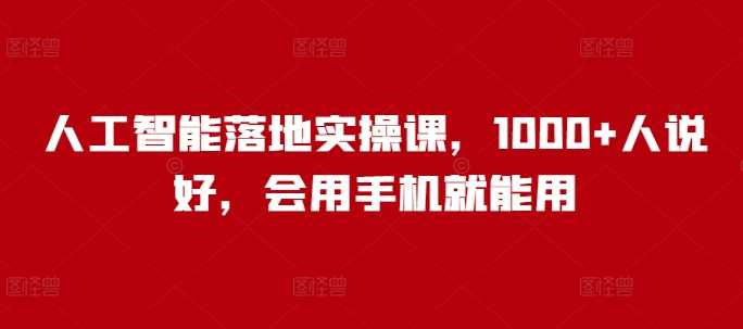 人工智能落地实操课，1000+人说好，会用手机就能用-东升网创