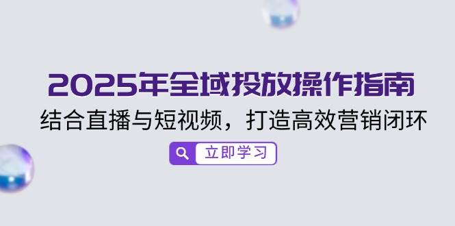 2025年全域投放操作指南，结合直播与短视频，打造高效营销闭环-东升网创