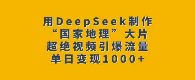 用DeepSeek制作“国家地理”大片，超绝视频引爆流量，单日变现多张-东升网创