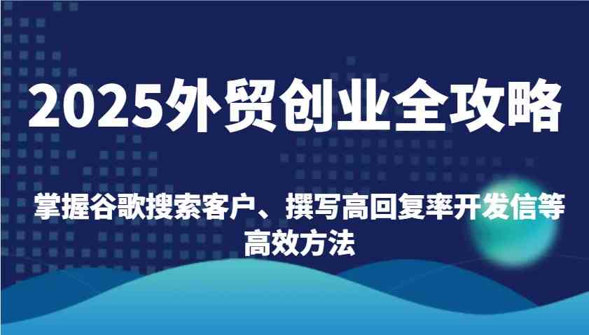 2025外贸创业全攻略：掌握谷歌搜索客户、撰写高回复率开发信等高效方法-东升网创