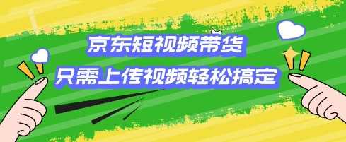 京东短视频带货，只需上传视频就搞定，小白轻松上手【揭秘】-东升网创