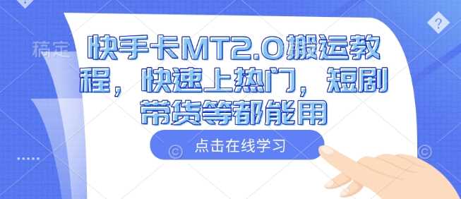 快手卡MT2.0搬运教程，快速上热门，短剧带货等都能用-东升网创