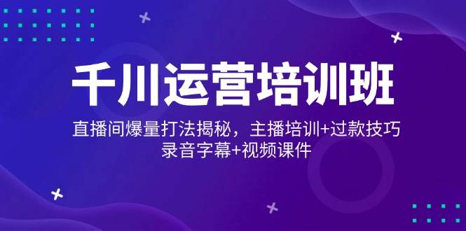 （14230期）千川运营培训班，直播间爆量打法揭秘，主播培训+过款技巧，录音字幕+视频-东升网创