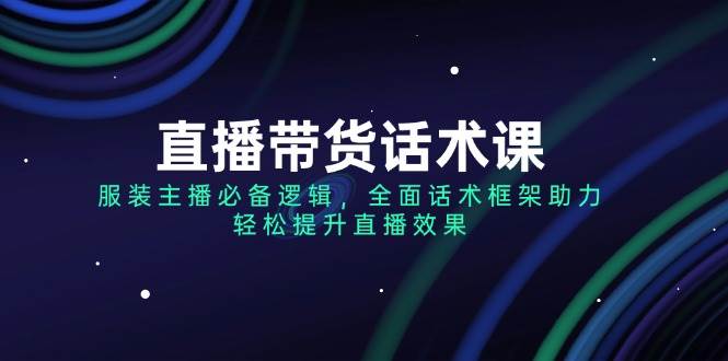 （14231期）直播带货话术课，服装主播必备逻辑，全面话术框架助力，轻松提升直播效果-东升网创