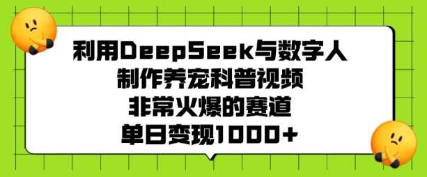 利用DeepSeek与数字人制作养宠科普视频，非常火爆的赛道，单日变现多张-东升网创