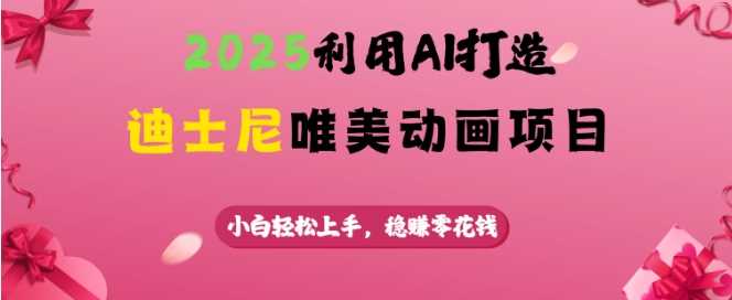 2025利用AI打造迪士尼唯美动画项目，小白轻松上手，稳挣零花钱-东升网创