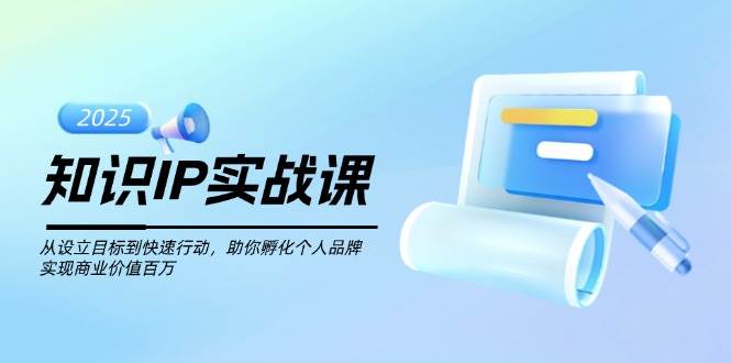知识IP实战课，从设立目标到快速行动，助你孵化个人品牌，实现商业价值百万-东升网创