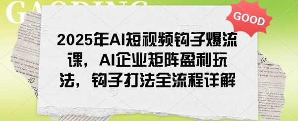 2025年AI短视频钩子爆流课，AI企业矩阵盈利玩法，钩子打法全流程详解-东升网创