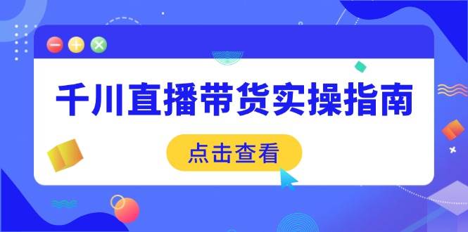 （14265期）千川直播带货实操指南：从选品到数据优化，基础到实操全面覆盖-东升网创