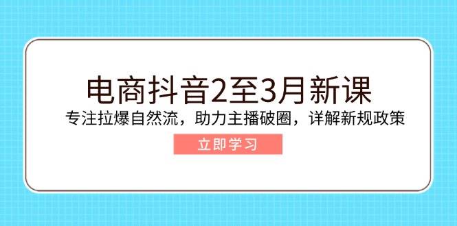 （14268期）电商抖音2至3月新课：专注拉爆自然流，助力主播破圈，详解新规政策-东升网创
