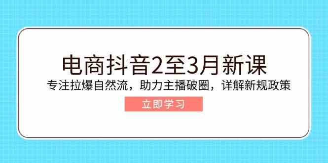 电商抖音2至3月新课：专注拉爆自然流，助力主播破圈，详解新规政策-东升网创