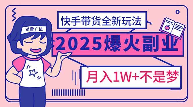 （14275期）2025年爆红副业！快手带货全新玩法，月入1万加不是梦！-东升网创